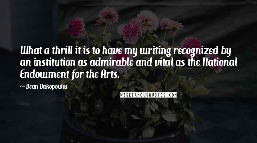 Dean Bakopoulos quotes: What a thrill it is to have my writing recognized by an institution as admirable and vital as the National Endowment for the Arts.