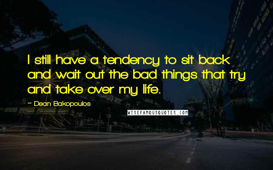 Dean Bakopoulos quotes: I still have a tendency to sit back and wait out the bad things that try and take over my life.