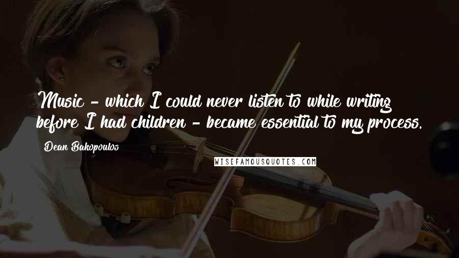 Dean Bakopoulos quotes: Music - which I could never listen to while writing before I had children - became essential to my process.