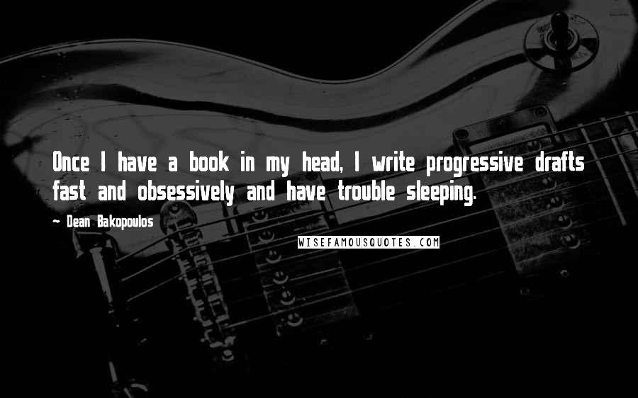 Dean Bakopoulos quotes: Once I have a book in my head, I write progressive drafts fast and obsessively and have trouble sleeping.