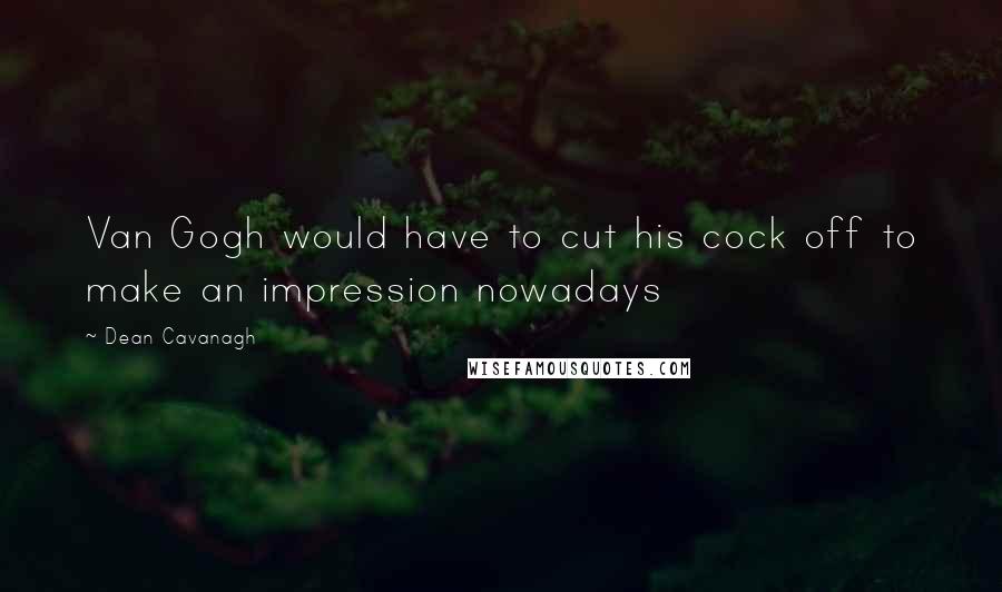 Dean Cavanagh quotes: Van Gogh would have to cut his cock off to make an impression nowadays