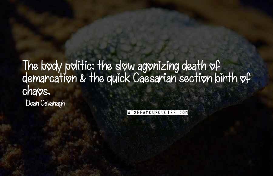 Dean Cavanagh quotes: The body politic: the slow agonizing death of demarcation & the quick Caesarian section birth of chaos. Dean Cavanagh quotes: The body politic: the slow agonizing death of demarcation & the quick Caesarian section birth of chaos.