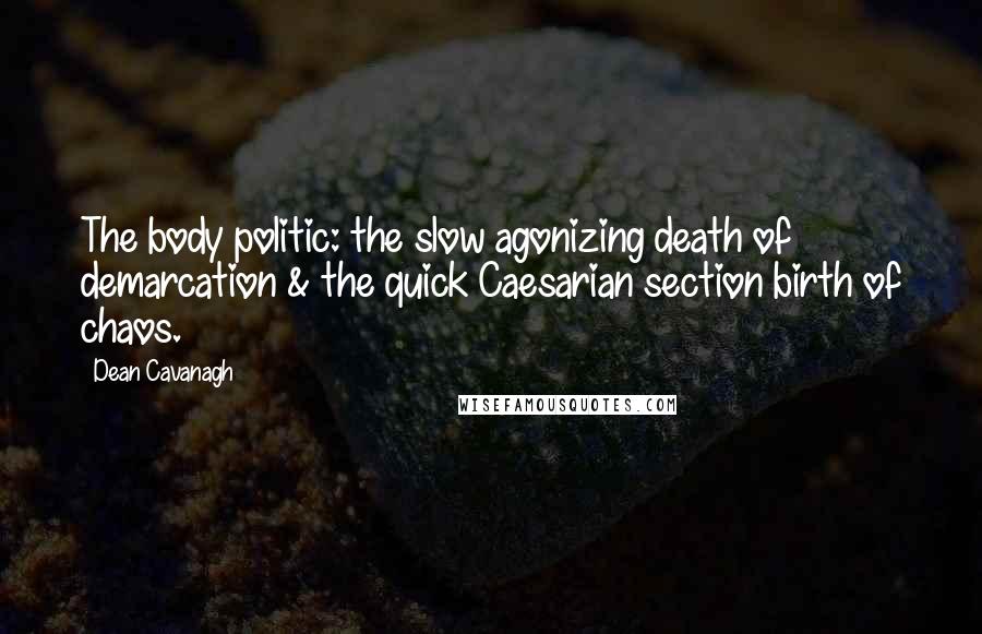 Dean Cavanagh quotes: The body politic: the slow agonizing death of demarcation & the quick Caesarian section birth of chaos.