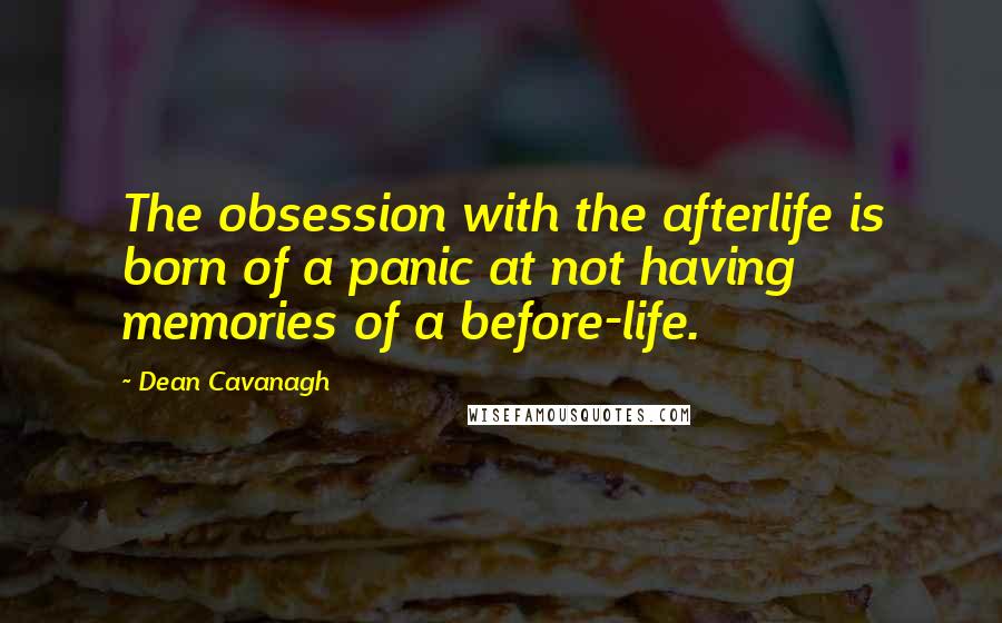 Dean Cavanagh quotes: The obsession with the afterlife is born of a panic at not having memories of a before-life.