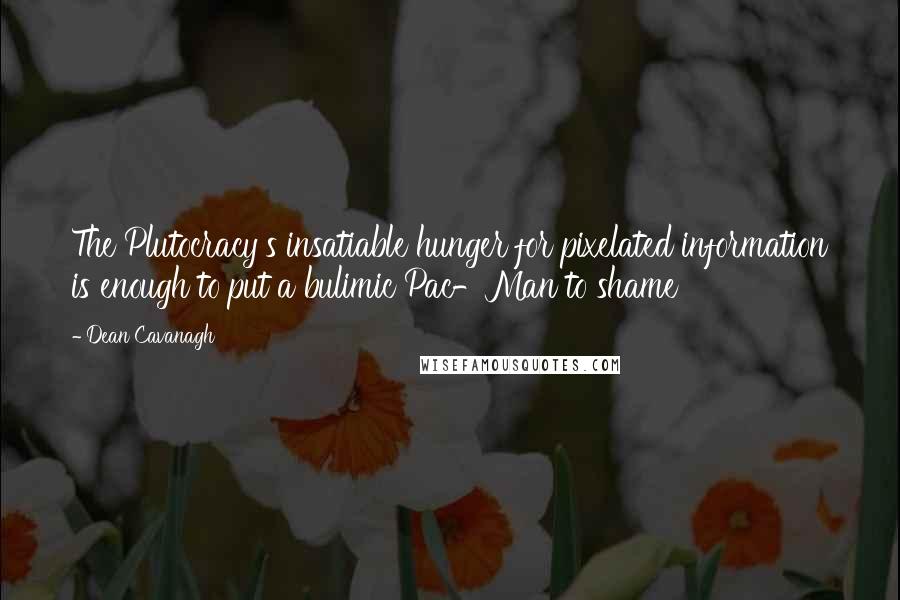 Dean Cavanagh quotes: The Plutocracy's insatiable hunger for pixelated information is enough to put a bulimic Pac-Man to shame