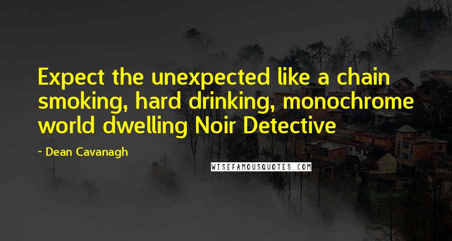 Dean Cavanagh quotes: Expect the unexpected like a chain smoking, hard drinking, monochrome world dwelling Noir Detective