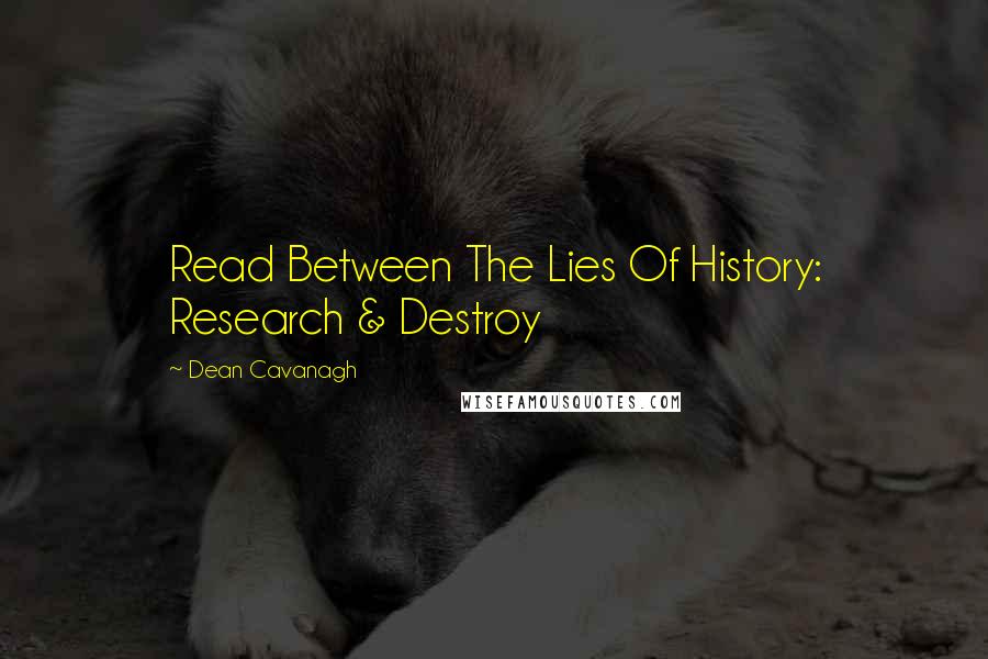 Dean Cavanagh quotes: Read Between The Lies Of History: Research & Destroy