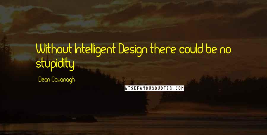 Dean Cavanagh quotes: Without Intelligent Design there could be no stupidity