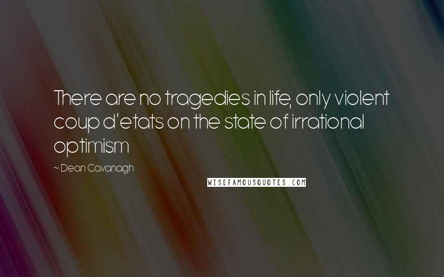 Dean Cavanagh quotes: There are no tragedies in life, only violent coup d'etats on the state of irrational optimism