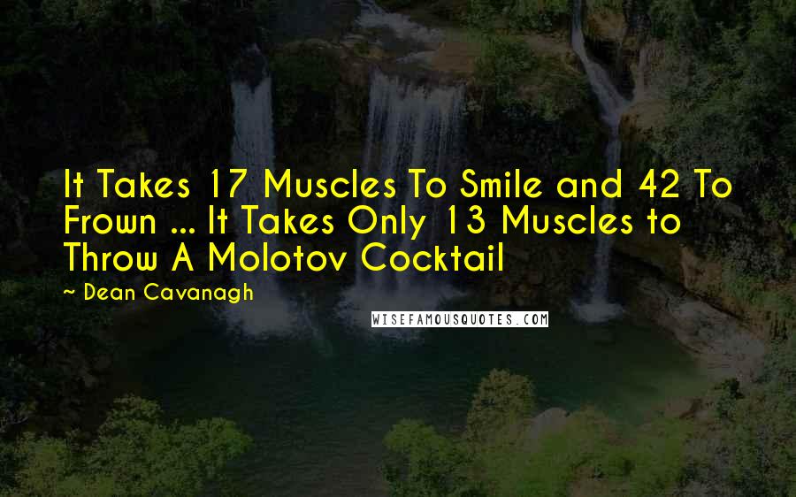 Dean Cavanagh quotes: It Takes 17 Muscles To Smile and 42 To Frown ... It Takes Only 13 Muscles to Throw A Molotov Cocktail