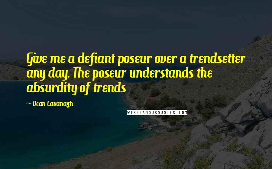 Dean Cavanagh quotes: Give me a defiant poseur over a trendsetter any day. The poseur understands the absurdity of trends