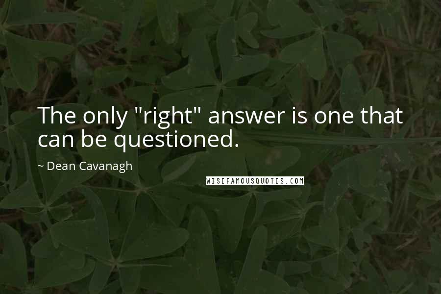 Dean Cavanagh quotes: The only "right" answer is one that can be questioned.