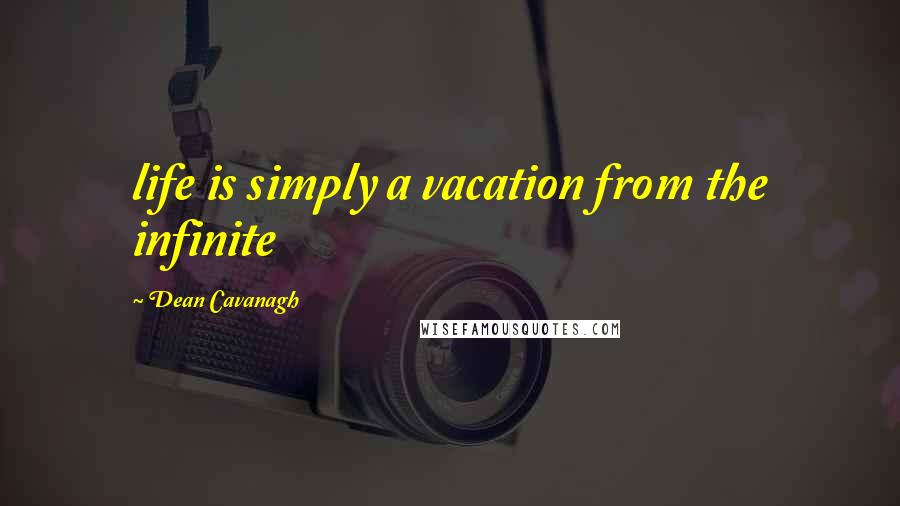 Dean Cavanagh quotes: life is simply a vacation from the infinite