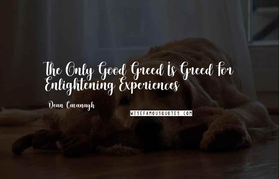 Dean Cavanagh quotes: The Only Good Greed Is Greed For Enlightening Experiences