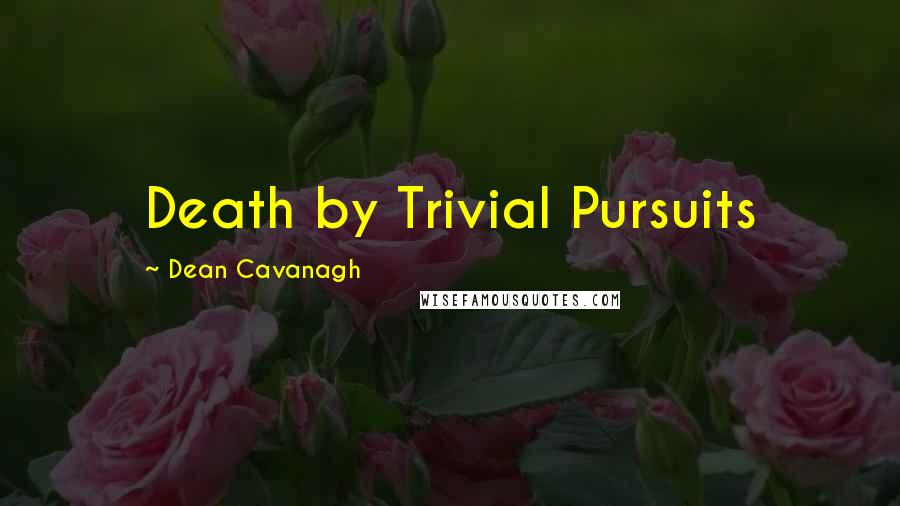 Dean Cavanagh quotes: Death by Trivial Pursuits