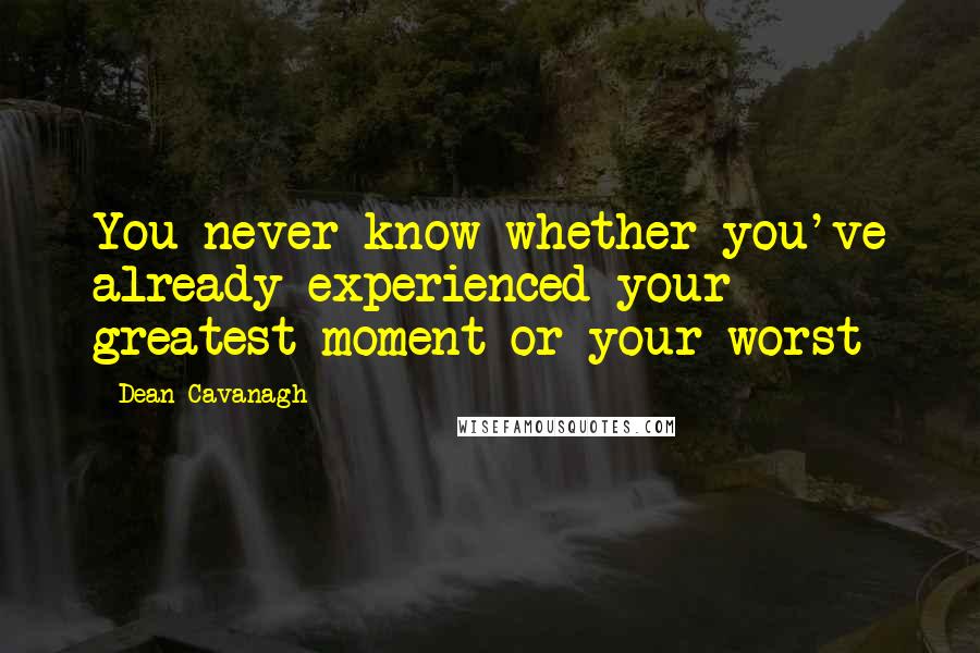 Dean Cavanagh quotes: You never know whether you've already experienced your greatest moment or your worst