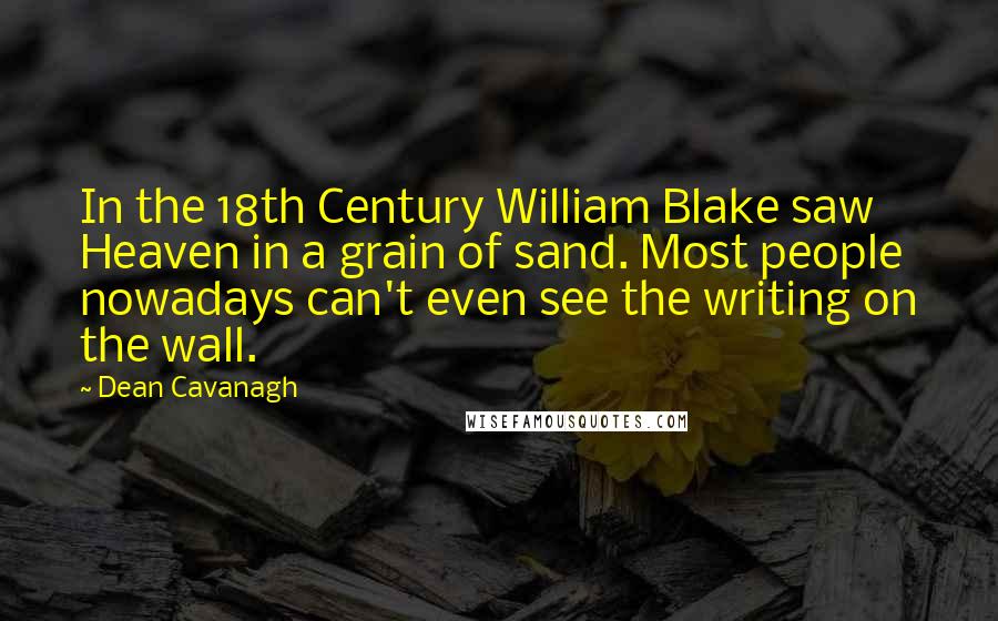 Dean Cavanagh quotes: In the 18th Century William Blake saw Heaven in a grain of sand. Most people nowadays can't even see the writing on the wall. Dean Cavanagh quotes: In the 18th Century William Blake saw Heaven in a grain of sand. Most people nowadays can't even see the writing on the wall.