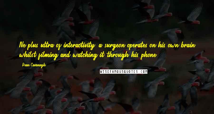 Dean Cavanagh quotes: Ne plus ultra of interactivity: a surgeon operates on his own brain whilst filming and watching it through his phone