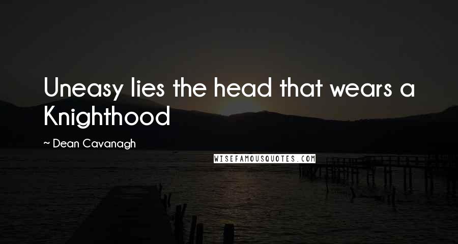 Dean Cavanagh quotes: Uneasy lies the head that wears a Knighthood