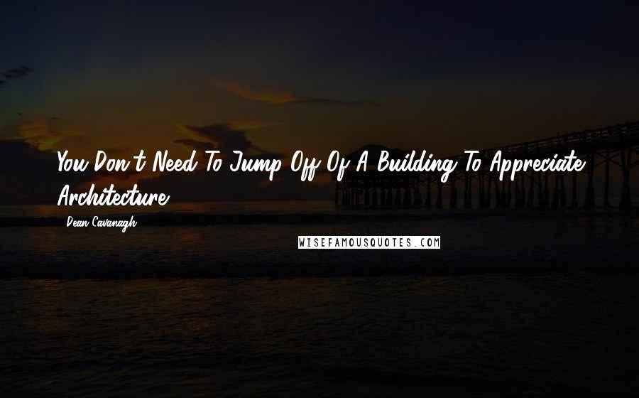 Dean Cavanagh quotes: You Don't Need To Jump Off Of A Building To Appreciate Architecture