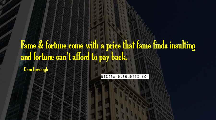 Dean Cavanagh quotes: Fame & fortune come with a price that fame finds insulting and fortune can't afford to pay back.