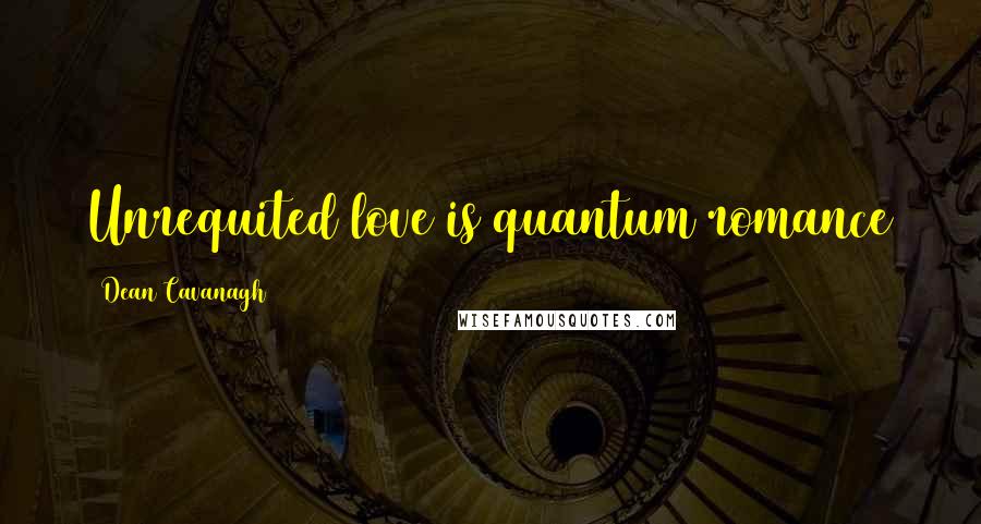 Dean Cavanagh quotes: Unrequited love is quantum romance