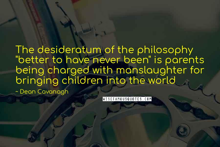 Dean Cavanagh quotes: The desideratum of the philosophy "better to have never been" is parents being charged with manslaughter for bringing children into the world Dean Cavanagh quotes: The desideratum of the philosophy "better to have never been" is parents being charged with manslaughter for bringing children into the world