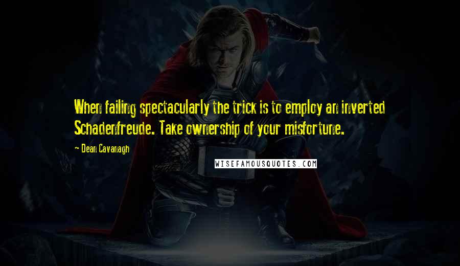 Dean Cavanagh quotes: When failing spectacularly the trick is to employ an inverted Schadenfreude. Take ownership of your misfortune. Dean Cavanagh quotes: When failing spectacularly the trick is to employ an inverted Schadenfreude. Take ownership of your misfortune.