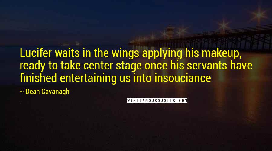 Dean Cavanagh quotes: Lucifer waits in the wings applying his makeup, ready to take center stage once his servants have finished entertaining us into insouciance Dean Cavanagh quotes: Lucifer waits in the wings applying his makeup, ready to take center stage once his servants have finished entertaining us into insouciance
