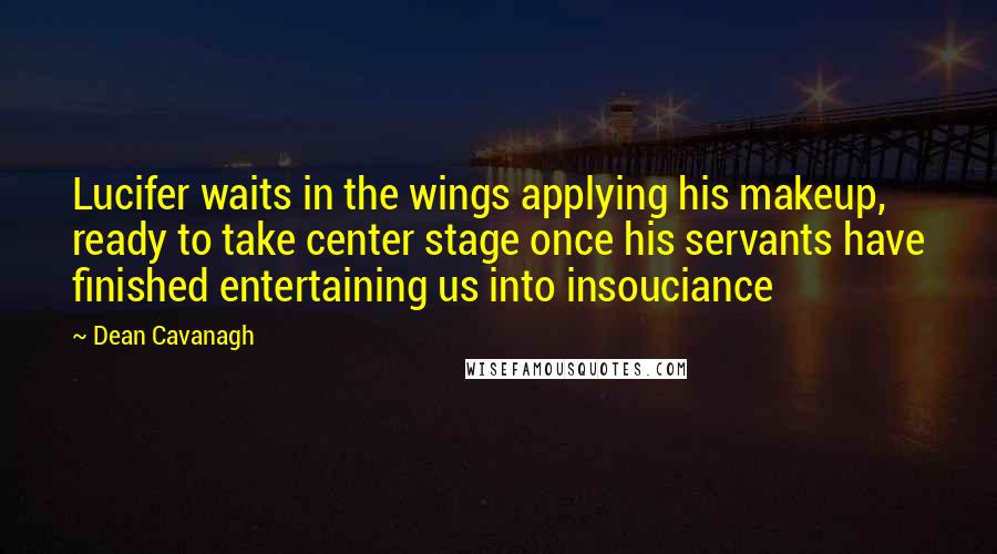 Dean Cavanagh quotes: Lucifer waits in the wings applying his makeup, ready to take center stage once his servants have finished entertaining us into insouciance