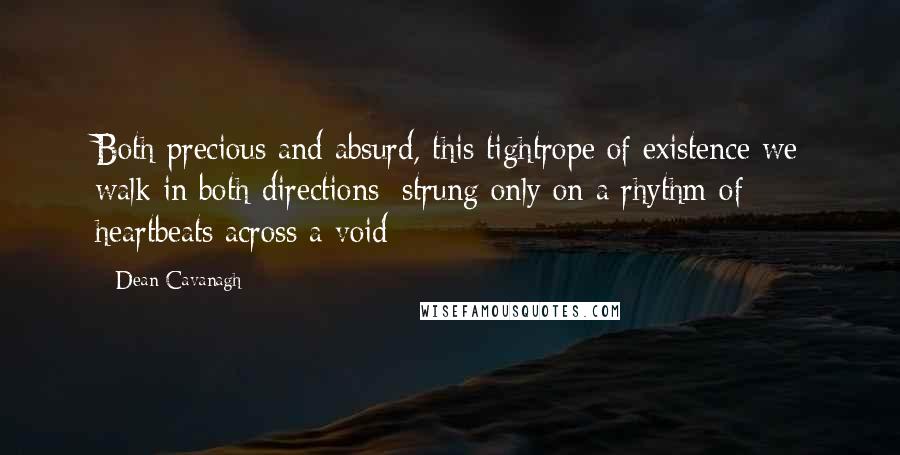 Dean Cavanagh quotes: Both precious and absurd, this tightrope of existence we walk in both directions; strung only on a rhythm of heartbeats across a void Dean Cavanagh quotes: Both precious and absurd, this tightrope of existence we walk in both directions; strung only on a rhythm of heartbeats across a void