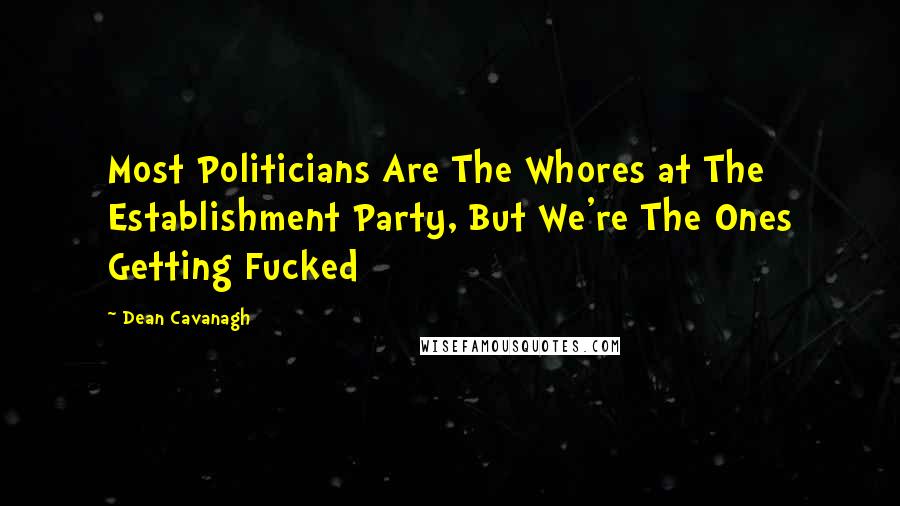 Dean Cavanagh quotes: Most Politicians Are The Whores at The Establishment Party, But We're The Ones Getting Fucked