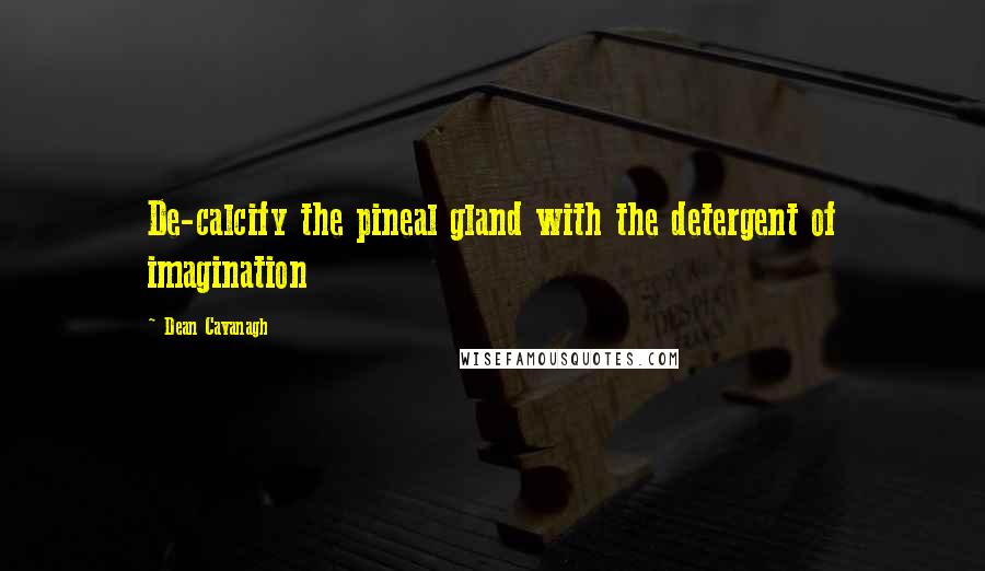 Dean Cavanagh quotes: De-calcify the pineal gland with the detergent of imagination