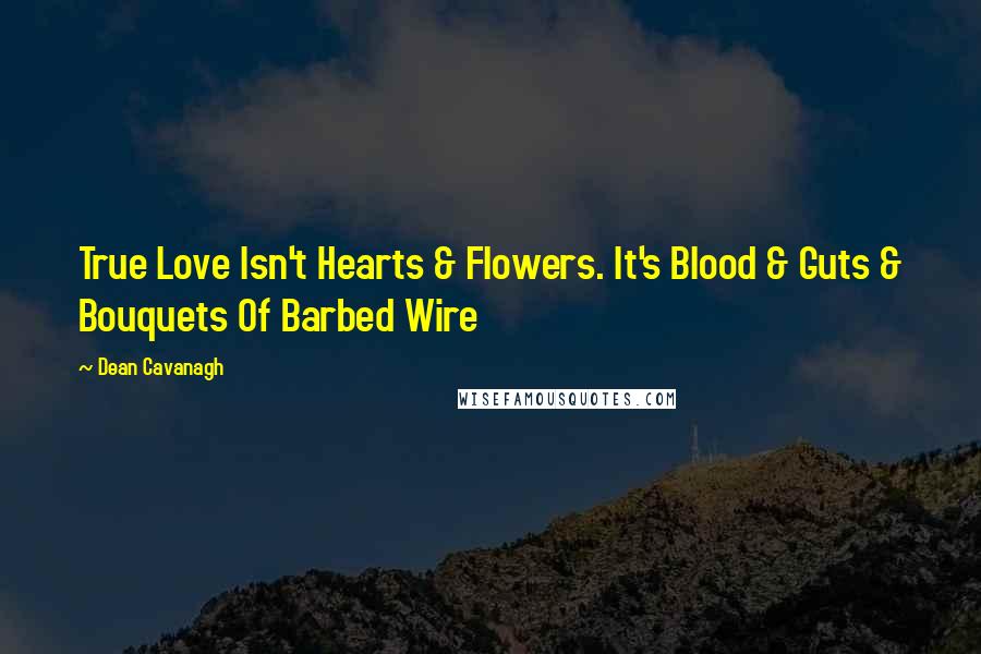 Dean Cavanagh quotes: True Love Isn't Hearts & Flowers. It's Blood & Guts & Bouquets Of Barbed Wire