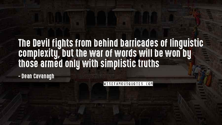 Dean Cavanagh quotes: The Devil fights from behind barricades of linguistic complexity, but the war of words will be won by those armed only with simplistic truths Dean Cavanagh quotes: The Devil fights from behind barricades of linguistic complexity, but the war of words will be won by those armed only with simplistic truths