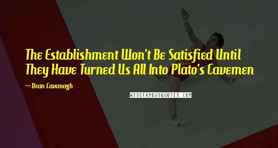 Dean Cavanagh quotes: The Establishment Won't Be Satisfied Until They Have Turned Us All Into Plato's Cavemen
