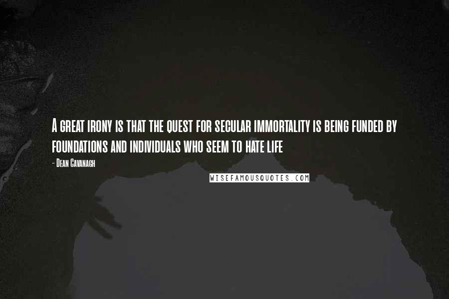 Dean Cavanagh quotes: A great irony is that the quest for secular immortality is being funded by foundations and individuals who seem to hate life Dean Cavanagh quotes: A great irony is that the quest for secular immortality is being funded by foundations and individuals who seem to hate life