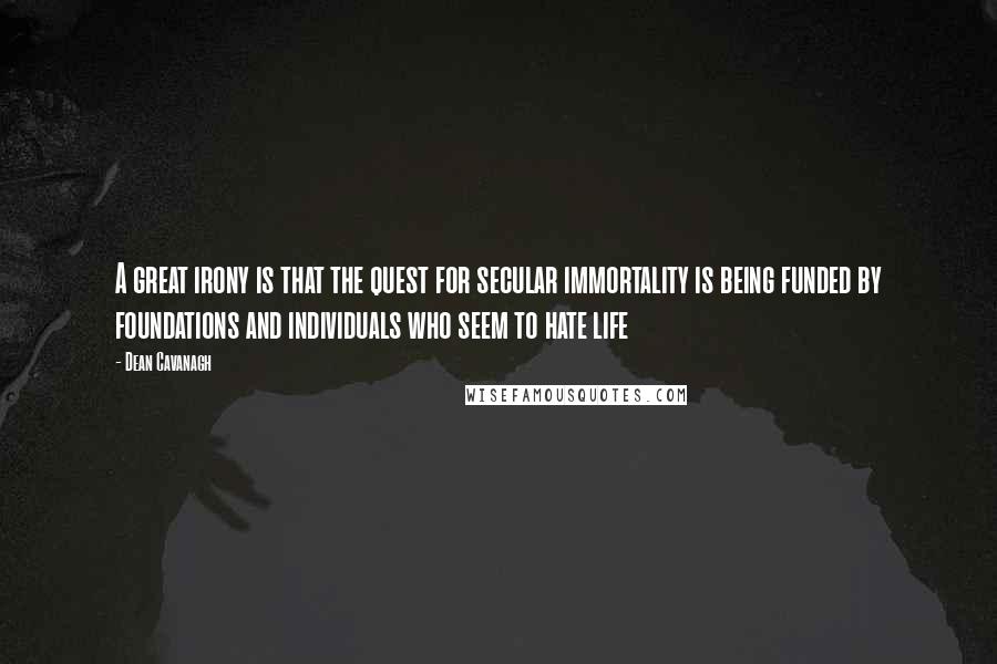 Dean Cavanagh quotes: A great irony is that the quest for secular immortality is being funded by foundations and individuals who seem to hate life