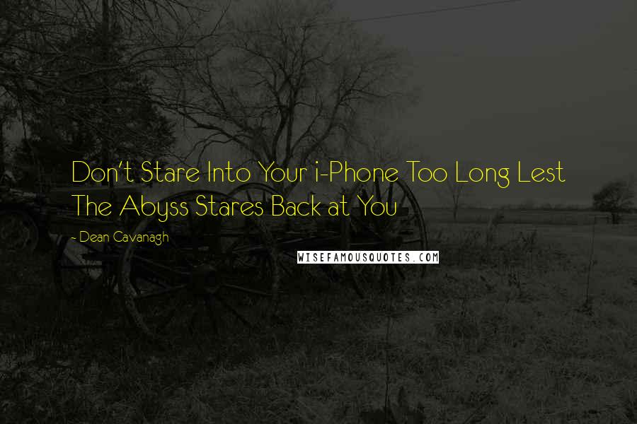 Dean Cavanagh quotes: Don't Stare Into Your i-Phone Too Long Lest The Abyss Stares Back at You