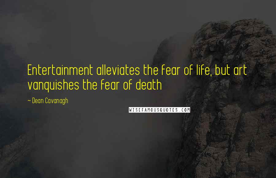 Dean Cavanagh quotes: Entertainment alleviates the fear of life, but art vanquishes the fear of death