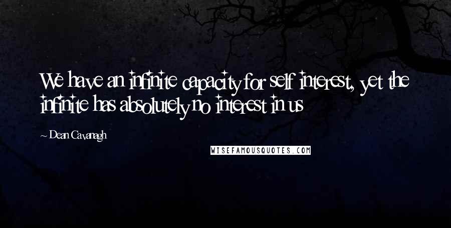 Dean Cavanagh quotes: We have an infinite capacity for self interest, yet the infinite has absolutely no interest in us