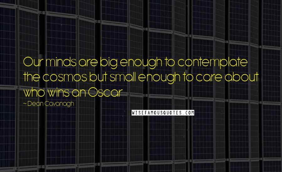 Dean Cavanagh quotes: Our minds are big enough to contemplate the cosmos but small enough to care about who wins an Oscar