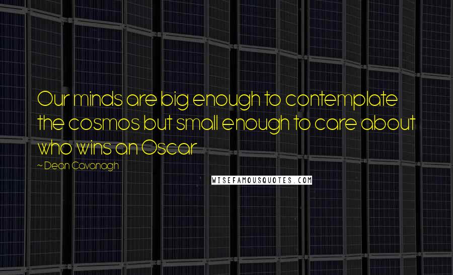 Dean Cavanagh quotes: Our minds are big enough to contemplate the cosmos but small enough to care about who wins an Oscar