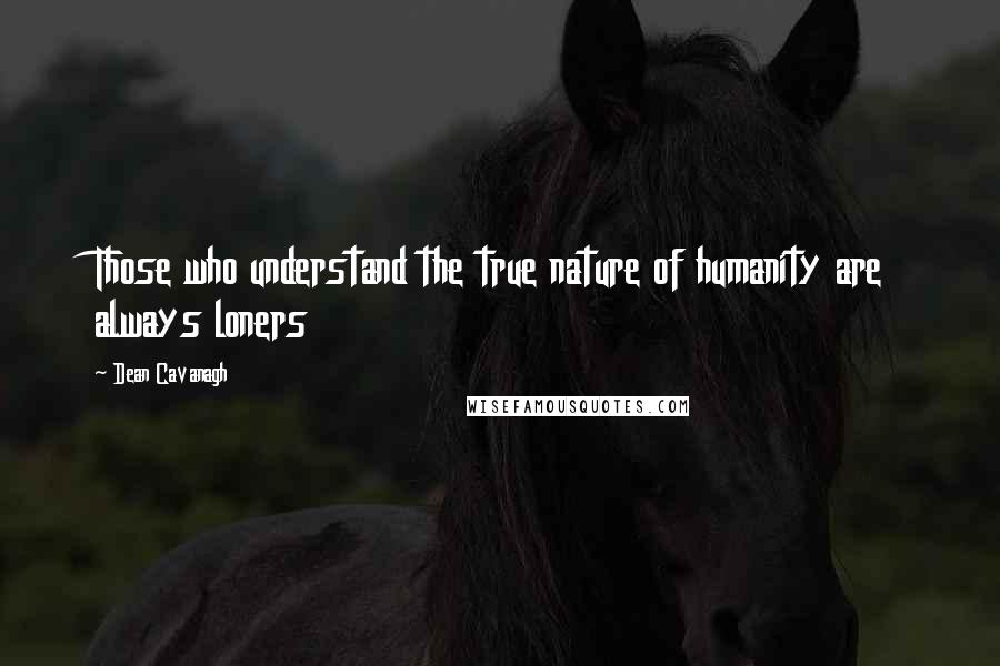 Dean Cavanagh quotes: Those who understand the true nature of humanity are always loners