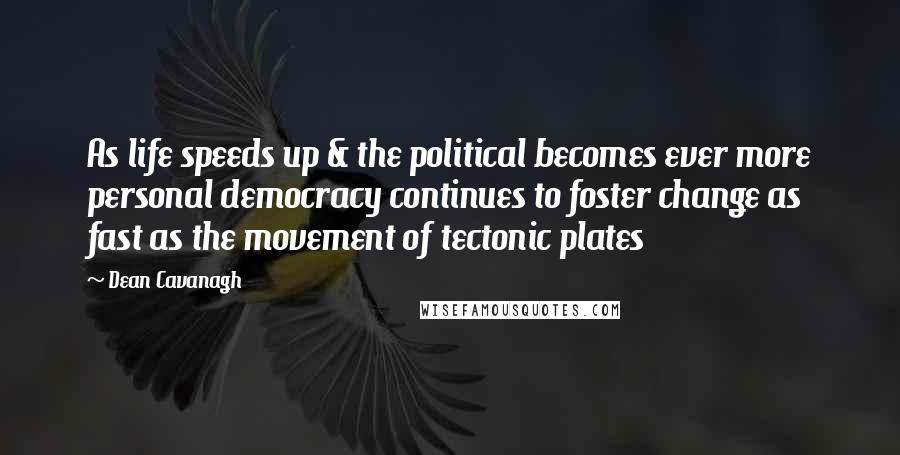 Dean Cavanagh quotes: As life speeds up & the political becomes ever more personal democracy continues to foster change as fast as the movement of tectonic plates Dean Cavanagh quotes: As life speeds up & the political becomes ever more personal democracy continues to foster change as fast as the movement of tectonic plates