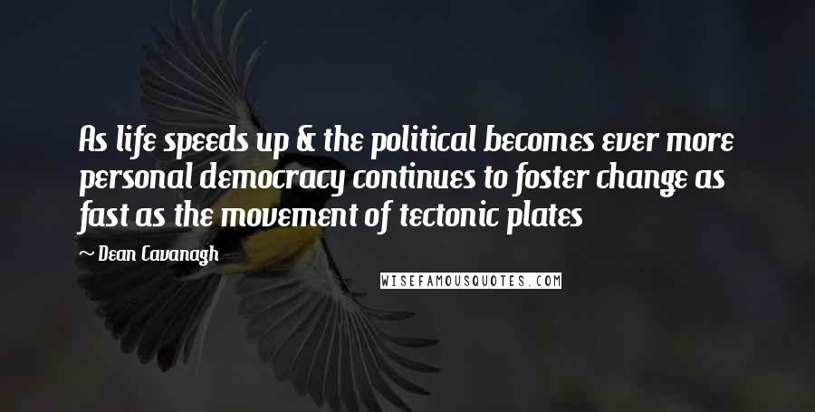 Dean Cavanagh quotes: As life speeds up & the political becomes ever more personal democracy continues to foster change as fast as the movement of tectonic plates