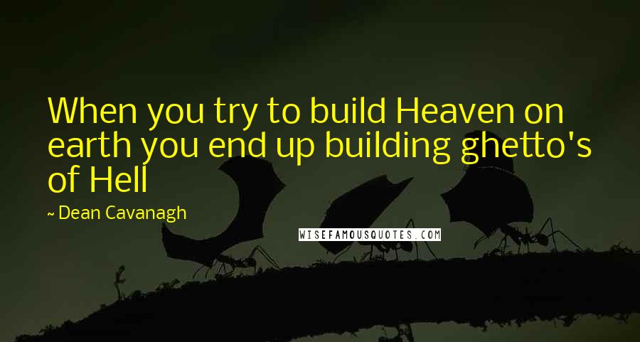 Dean Cavanagh quotes: When you try to build Heaven on earth you end up building ghetto's of Hell