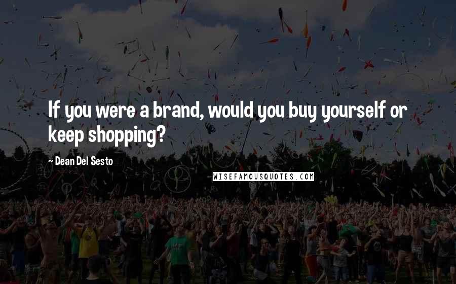 Dean Del Sesto quotes: If you were a brand, would you buy yourself or keep shopping?