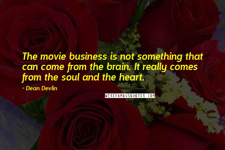 Dean Devlin quotes: The movie business is not something that can come from the brain. It really comes from the soul and the heart.