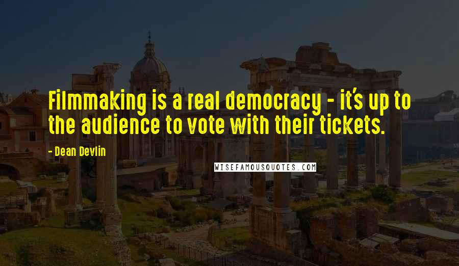 Dean Devlin quotes: Filmmaking is a real democracy - it's up to the audience to vote with their tickets.